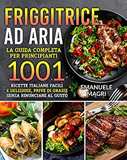Friggitrice ad aria: La guida completa per principianti 1001 ricette italiane facili e deliziose,prive di grassi senza rinunciare al gusto