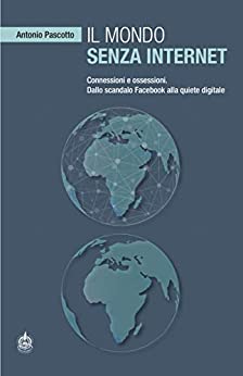Il mondo senza internet: Connessioni e ossessioni. Dallo scandalo Facebook alla quiete digitale