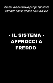 IL SISTEMA – APPROCCI A FREDDO: Il manuale definitivo per gli approcci a freddo con le donne dalla A alla Z