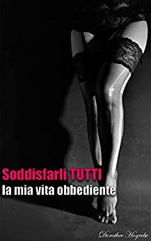 Soddisfarli TUTTI [Romanzo]: la mia vita obbediente (18+)