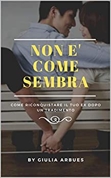 NON E’ COME SEMBRA…: Come Riconquistare Il Tuo Ex Dopo Un Tradimento (SEDUZIONE Vol. 1)