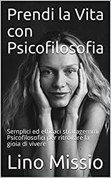 Prendi la Vita con Psicofilosofia: Semplici ed efficaci stratagemmi Psicofilosofici per ritrovare la gioia di vivere