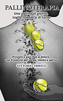 PALLINOTERAPIA: una pallina al giorno, toglie il medico di torno: Previeni e poni fine al dolore con 8 esercizi per corpo, mente e spirito (Pallinoterapia Olistica Vol. 1)