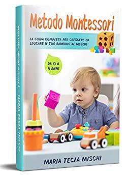Metodo Montessori: La Guida Completa per Crescere ed Educare il tuo Bambino al Meglio – Da 0 a 3 anni