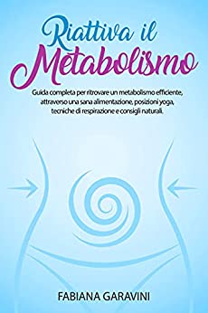 Riattiva il metabolismo: Guida completa per ritrovare un metabolismo efficiente, attraverso una sana alimentazione, posizioni yoga, tecniche di respirazione e consigli naturali