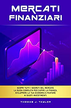 MERCATI FINANZIARI: Scopri tutti i segreti del mercato. La guida completa per capire la finanza, sviluppare la tua economia e puntare ai giusti investimenti.