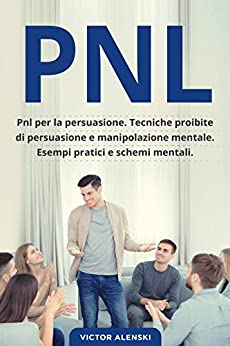 PNL: Pnl per la persuasione. Tecniche proibite di persuasione e manipolazione mentale. Esempi pratici e schemi mentali