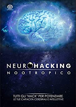 NEUROHACKING NOOTROPICO: TUTTI GLI “HACK” PER POTENZIARE LE TUE CAPACITA CEREBRALI E INTELLETTIVE