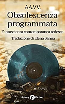 Obsolescenza programmata: Fantascienza contemporanea tedesca (Future Fiction Vol. 67)