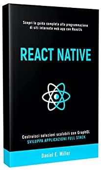REACT NATIVE: Scopri la guida completa alla programmazione di siti internet e web app con ReactJs, costruisci soluzioni scalabili con GraphQL e sviluppa applicazioni Full Stack.