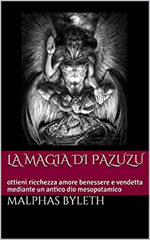 LA MAGIA DI PAZUZU: ottieni ricchezza amore benessere e vendetta mediante un antico dio mesopotamico (Ereshkigal Vol. 1)