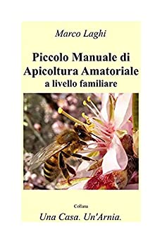Piccolo Manuale di Apicoltura Amatoriale a Livello Familiare (Una Casa. Un’Arnia. Vol. 1)
