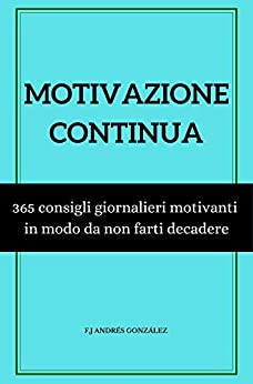 MOTIVAZIONE CONTINUA: 365 consigli giornalieri motivanti in modo da non farti decadere