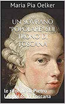 Un sovrano “popolare” sul trono di Toscana: le riforme di Pietro Leopoldo In Toscana (I provvedimenti legislativi Vol. 2)