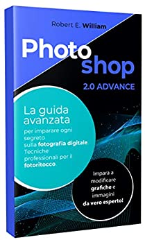 PHOTOSHOP: 2.0 ADVANCE La guida avanzata per imparare ogni segreto sulla fotografia digitale. Tecniche professionali per il fotoritocco. Impara a modificare grafiche e immagini da vero esperto