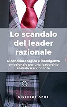 Lo scandalo del leader razionale: Riconciliare logica e intelligenza emozionale per una leadership realistica e vincente