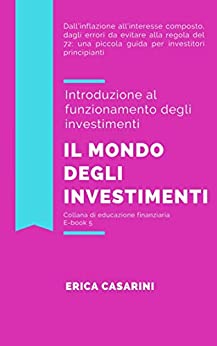 Il mondo degli investimenti: Che cosa sono e come funzionano gli investimenti (Educazione finanziaria per principianti Vol. 5)