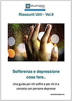 Sofferenza e depressione cosa fare..: Una guida per chi soffre e per chi è a contatto con persone depresse (I Riassunti Utili Vol. 9)