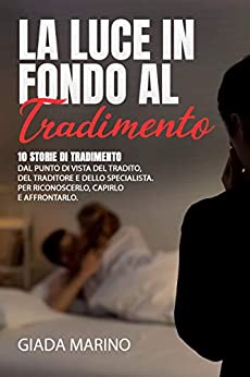 LA LUCE IN FONDO AL TRADIMENTO: 10 storie di tradimento dal punto di vista del tradito, del traditore e dello specialista. Per riconoscerlo, capirlo e affrontarlo.