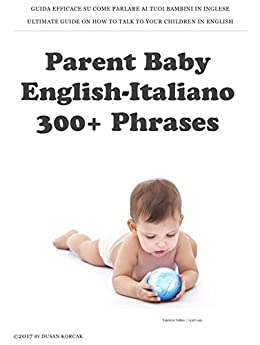Parent Baby English-Italiano: 300+ Phrases: Guida Efficace su come parlare ai tuoi bambini in Inglese