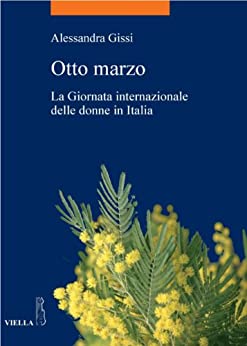 Otto marzo: La Giornata internazionale delle donne in Italia (La storia. Temi Vol. 14)