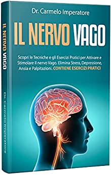 IL NERVO VAGO: Scopri le tecniche e gli esercizi pratici per attivare e stimolare il nervo vago. Elimina stress, depressione, ansia e palpitazioni. Contiene Esercizi Pratici