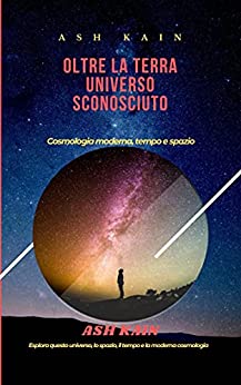 OLTRE LA TERRA UNIVERSO SCONOSCIUTO: Cosmologia moderna, tempo e spazio