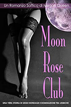 Moon Rose Club – Un Romanzo Saffico di Megan Queen: UNA VERA STORIA DI SESSO BONDAGE E DOMINAZIONE TRA LESBICHE