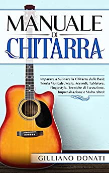 Manuale di Chitarra: Imparare a Suonare la Chitarra dalle Basi, Teoria Musicale, Scale, Accordi, Tablature, Canzoni, Fingerstyle, Tecniche di Esecuzione, Improvvisazione e Molto Altro!