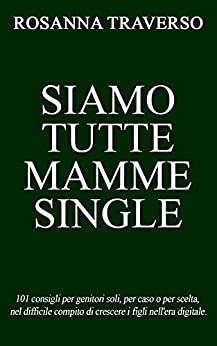 Siamo tutte mamme single.: 101 consigli per genitori soli, per caso o per scelta, nel difficile compito di crescere i figli nell’era digitale.