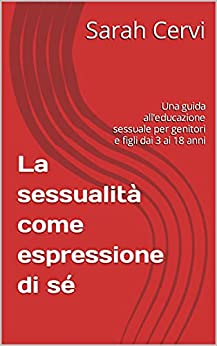 La sessualità come espressione di sé : Una guida all’educazione sessuale per genitori e figli dai 3 ai 18 anni (Tutti i Si che aiutano a crescere)