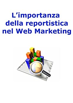 L’importanza della reportistica nel web marketing (Web marketing per imprenditori e professionisti Vol. 7)