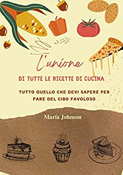 L’unione di tutte le ricette di cucina: Tutto quello che devi sapere per fare del cibo favoloso