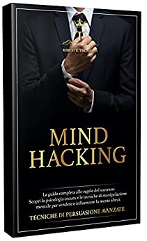 MIND HACKING: La guida completa alle regole del successo. Scopri la psicologia oscura e le tecniche di manipolazione mentale per vendere e influenzare … altrui. TECNICHE DI PERSUASIONE AVANZATE