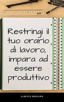 Restringi il tuo orario di lavoro, Impara ad essere produttivo (AUTO-AIUTO E SVILUPPO PERSONALE Vol. 87)