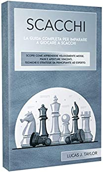 SCACCHI: La guida completa per imparare a giocare a scacchi. Scopri come apprendere velocemente mosse, piani e aperture vincenti. Tecniche e strategie da principiante ad esperto.