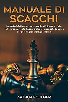 Manuale di scacchi: La guida definitiva per padroneggiare il gioco con delle tattiche comprovate. Impara a giocare a scacchi da zero e scegli le migliori strategie vincenti