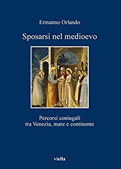 Sposarsi nel medioevo: Percorsi coniugali tra Venezia, mare e continente (I libri di Viella Vol. 109)