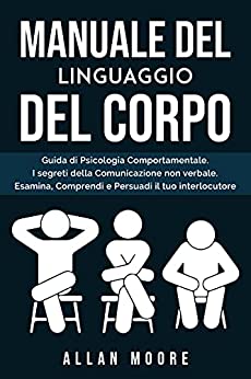 Manuale del linguaggio del corpo: Guida di Psicologia Comportamentale. i Segreti della Comunicazione Non Verbale. Esamina, Comprendi e Persuadi il tuo Interlocutore.