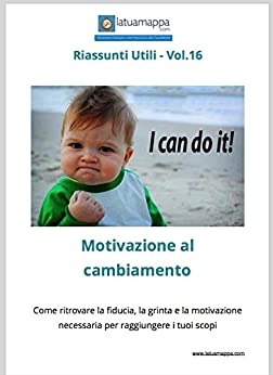 Motivazione al cambiamento: Come ritrovare la fiducia, la grinta e la motivazione necessaria per raggiungere i tuoi scopi (I Riassunti Utili Vol. 16)