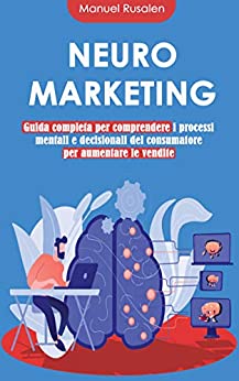 NEUROMARKETING: guida completa per comprendere i processi mentali e decisionali del consumatore per aumentare le vendite