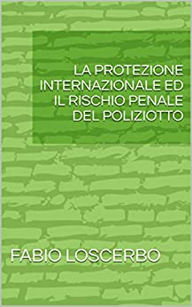 LA PROTEZIONE INTERNAZIONALE ED IL RISCHIO PENALE DEL POLIZIOTTO (DIRITTO DELL’IMMIGRAZIONE Vol. 5)