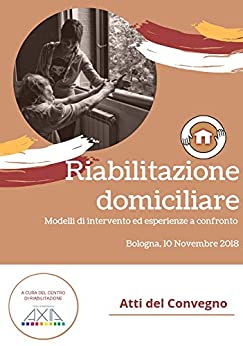 Riabilitazione Domiciliare: Modelli di intervento ed esperienze a confronto – Atti convegno nazionale Bologna novemre 2018 (Riabilitazione AXIA Vol. 1)