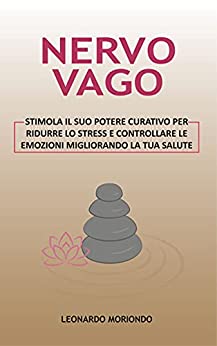 Nervo Vago: Stimola il suo Potere Curativo per ridurre lo Stress e controllare le Emozioni migliorando la tua Salute