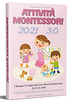 Attività Montessori 3.0, Il Manuale Più Aggiornato Sulle Attività Montessoriane DA 0 A 6 ANNI. Attività Pratiche Da Casa, Esercizi Di Comunicazione Per Stimolare Autonomia e Mente