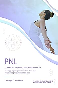 PNL: La guida alla programmazione neuro linguistica per raggiungere i propri obiettivi, il successo personale e professionale nella vita. Tecniche di manipolazione e linguaggio non verbale.