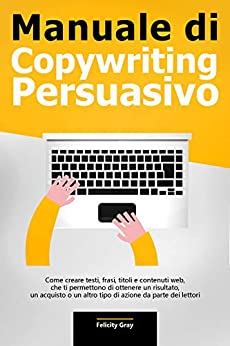 Manuale di Copywriting Persuasivo: Come creare testi, frasi, titoli e contenuti web, che ti permettono di ottenere un risultato, un acquisto o un altro tipo di azione da parte dei lettori
