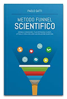 Metodo Funnel Scientifico: Impara a conoscere i tuoi potenziali clienti, attraili e crea con loro una relazione duratura