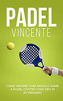 PADEL VINCENTE: Come Vincere Ogni Singolo Game a Padel Contro Ogni Tipo di Avversario