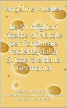 Le 51 migliori ricette di Natale per fonduta e raclette dalla Svizzera e dalla Germania : Ricette autentiche per un’esperienza culinaria con nuove variazioni e varietà